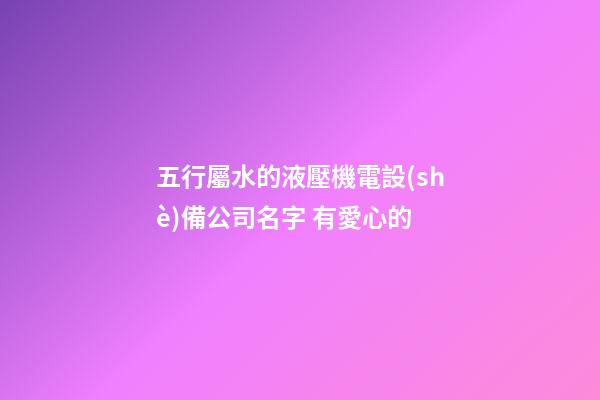 五行屬水的液壓機電設(shè)備公司名字 有愛心的-第1張-公司起名-玄機派